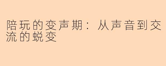 陪玩的变声期：从声音到交流的蜕变