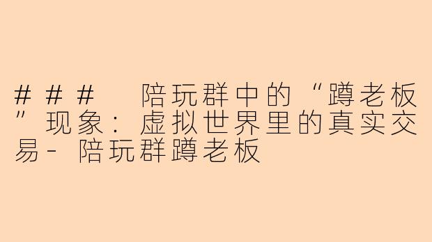 ### 陪玩群中的“蹲老板”现象：虚拟世界里的真实交易-陪玩群蹲老板