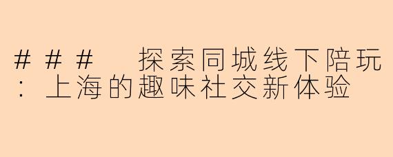 ### 探索同城线下陪玩：上海的趣味社交新体验
