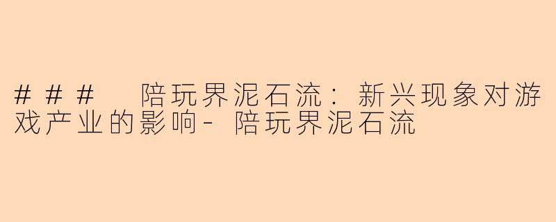 ### 陪玩界泥石流：新兴现象对游戏产业的影响-陪玩界泥石流