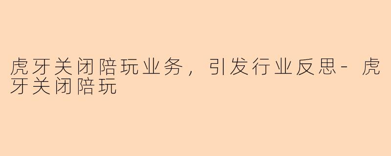 虎牙关闭陪玩业务，引发行业反思-虎牙关闭陪玩