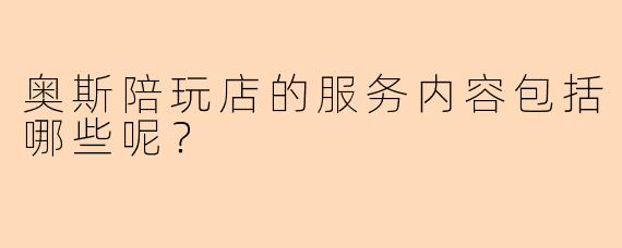 奥斯陪玩店的服务内容包括哪些呢？