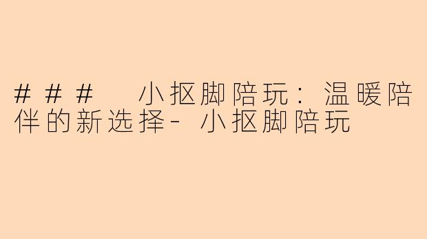 ### 小抠脚陪玩：温暖陪伴的新选择-小抠脚陪玩