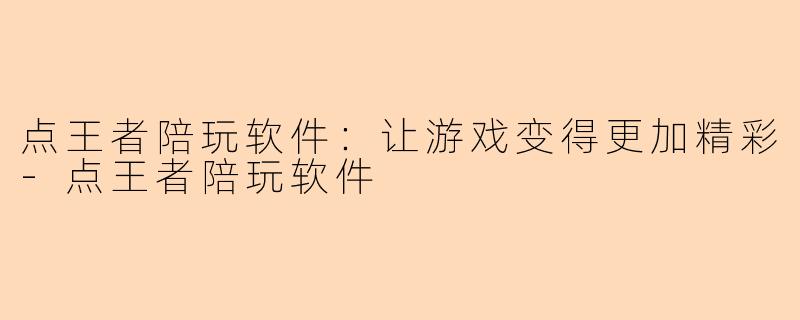 点王者陪玩软件：让游戏变得更加精彩-点王者陪玩软件