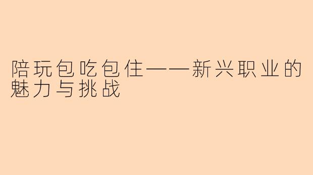 陪玩包吃包住——新兴职业的魅力与挑战