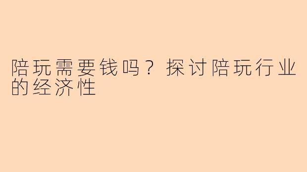 陪玩需要钱吗？探讨陪玩行业的经济性