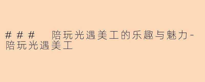 ### 陪玩光遇美工的乐趣与魅力-陪玩光遇美工