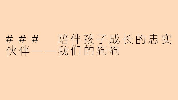 ### 陪伴孩子成长的忠实伙伴——我们的狗狗