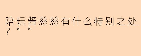 陪玩酱慈慈有什么特别之处？**