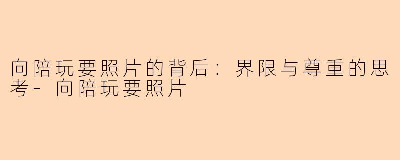 向陪玩要照片的背后：界限与尊重的思考-向陪玩要照片