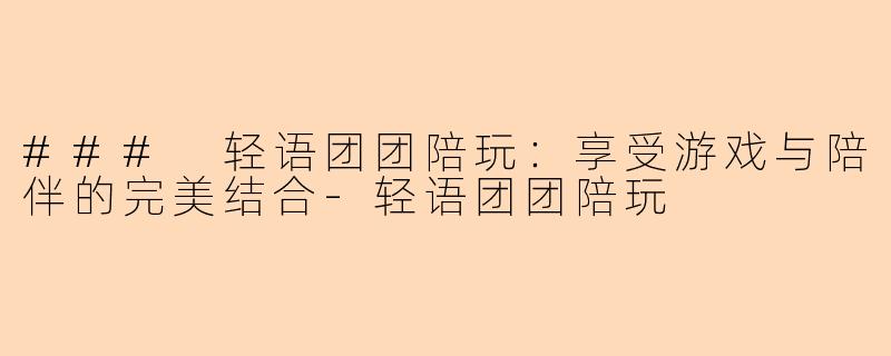 ### 轻语团团陪玩：享受游戏与陪伴的完美结合-轻语团团陪玩