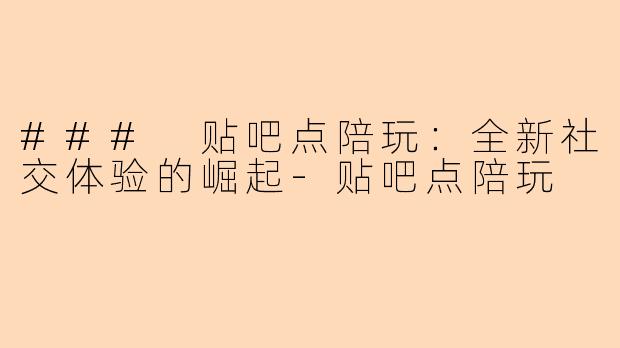 ### 贴吧点陪玩：全新社交体验的崛起-贴吧点陪玩