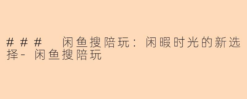 ### 闲鱼搜陪玩：闲暇时光的新选择-闲鱼搜陪玩
