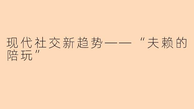 现代社交新趋势——“夫赖的陪玩”