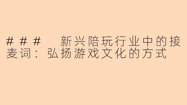 ### 新兴陪玩行业中的接麦词：弘扬游戏文化的方式