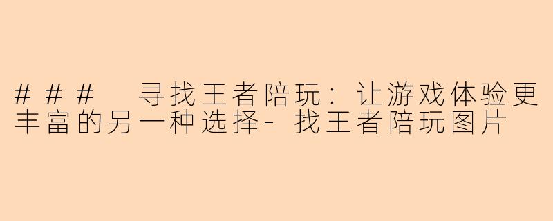 ### 寻找王者陪玩：让游戏体验更丰富的另一种选择-找王者陪玩图片