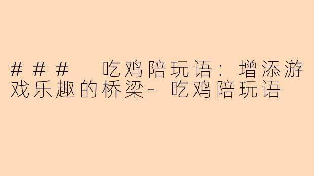 ### 吃鸡陪玩语：增添游戏乐趣的桥梁-吃鸡陪玩语