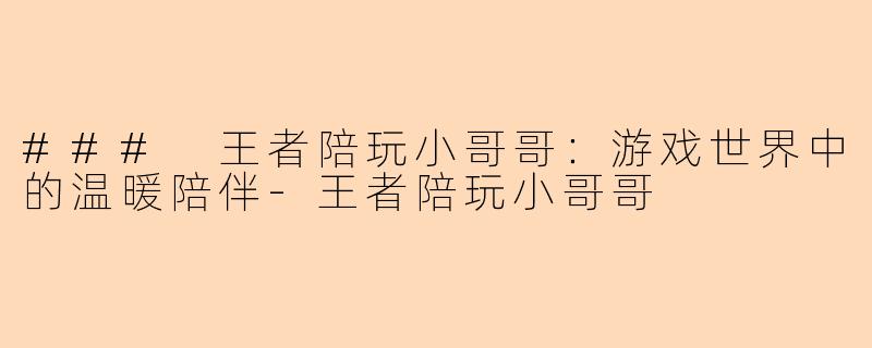 ### 王者陪玩小哥哥:游戏世界中的温暖陪伴