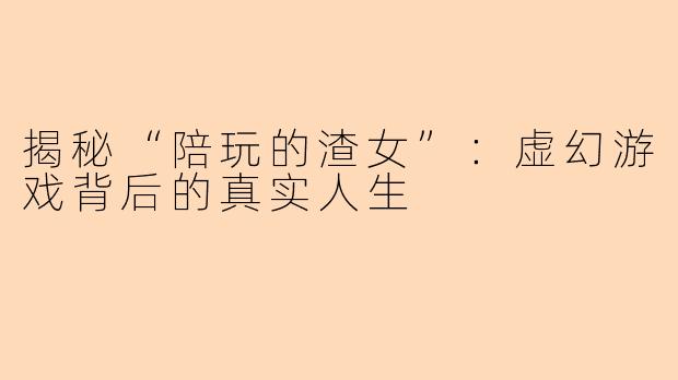 揭秘“陪玩的渣女”：虚幻游戏背后的真实人生