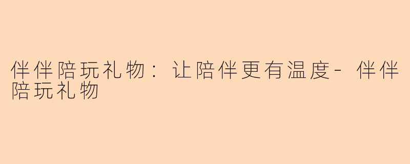 伴伴陪玩礼物：让陪伴更有温度-伴伴陪玩礼物