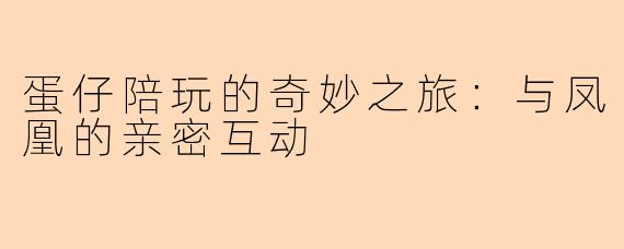蛋仔陪玩的奇妙之旅：与凤凰的亲密互动