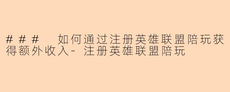 ### 如何通过注册英雄联盟陪玩获得额外收入-注册英雄联盟陪玩