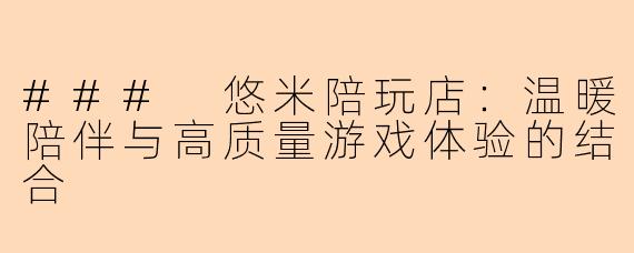 ### 悠米陪玩店:温暖陪伴与高质量游戏体验的结合