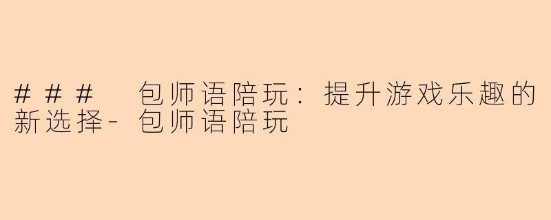 ### 包师语陪玩：提升游戏乐趣的新选择-包师语陪玩