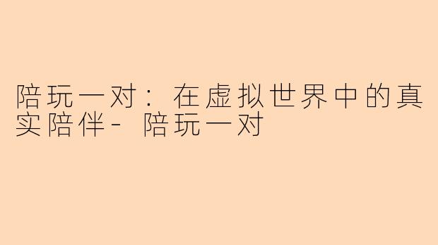 陪玩一对：在虚拟世界中的真实陪伴-陪玩一对
