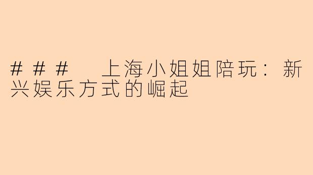 ### 上海小姐姐陪玩:新兴娱乐方式的崛起