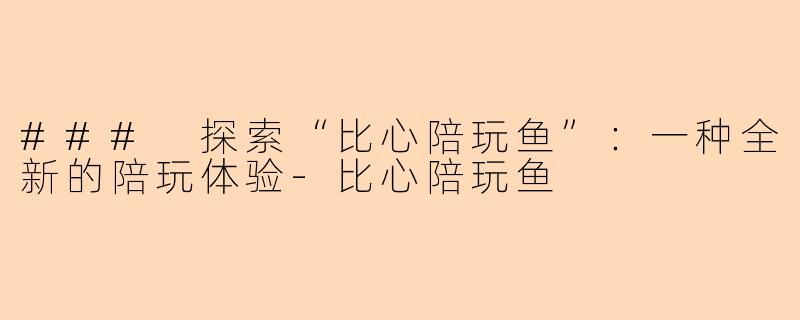 ### 探索“比心陪玩鱼”：一种全新的陪玩体验-比心陪玩鱼
