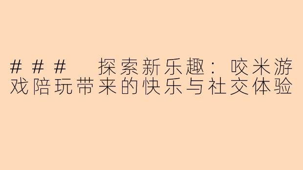 ### 探索新乐趣：咬米游戏陪玩带来的快乐与社交体验