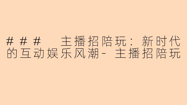 ### 主播招陪玩:新时代的互动娱乐风潮-主播招陪玩