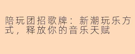 陪玩团招歌牌：新潮玩乐方式，释放你的音乐天赋