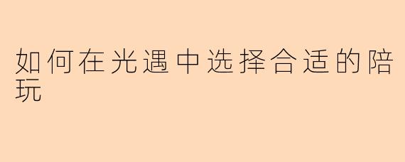 如何在光遇中选择合适的陪玩