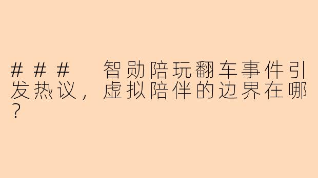 ### 智勋陪玩翻车事件引发热议，虚拟陪伴的边界在哪？