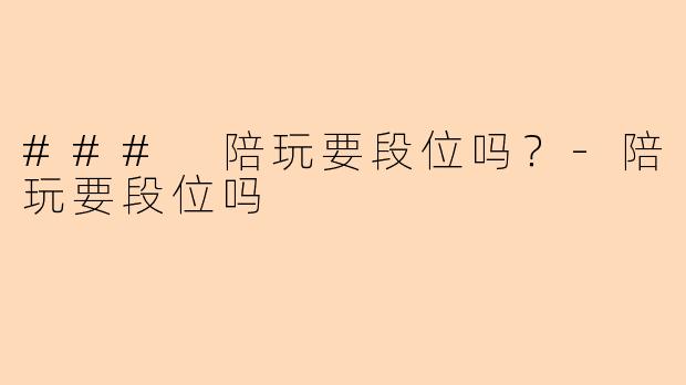 ### 陪玩要段位吗？-陪玩要段位吗