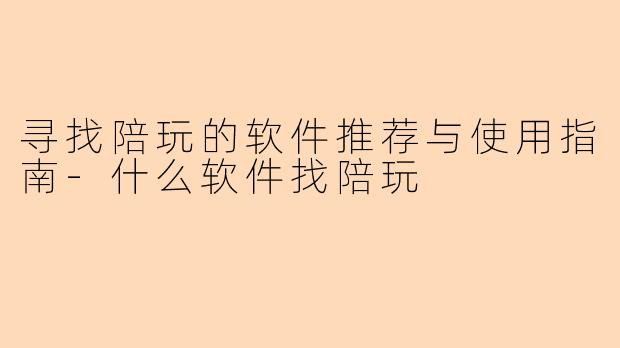 寻找陪玩的软件推荐与使用指南-什么软件找陪玩