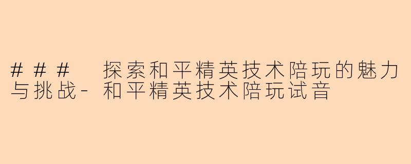 ### 探索和平精英技术陪玩的魅力与挑战-和平精英技术陪玩试音