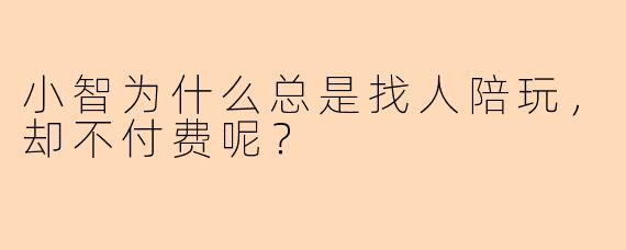 小智为什么总是找人陪玩，却不付费呢？