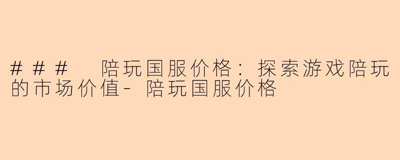 ### 陪玩国服价格：探索游戏陪玩的市场价值-陪玩国服价格