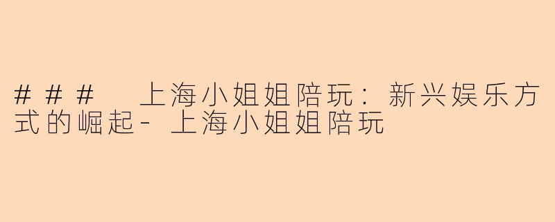 ### 上海小姐姐陪玩：新兴娱乐方式的崛起-上海小姐姐陪玩