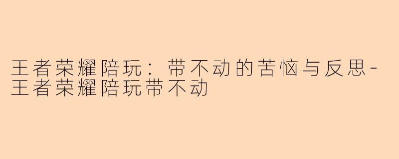 王者荣耀陪玩：带不动的苦恼与反思-王者荣耀陪玩带不动