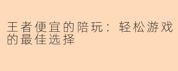 王者便宜的陪玩：轻松游戏的最佳选择