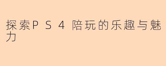 探索PS4陪玩的乐趣与魅力