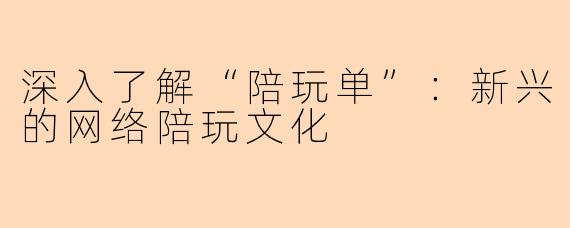 深入了解“陪玩单”：新兴的网络陪玩文化