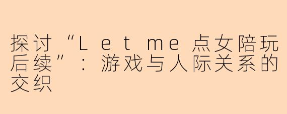 探讨“Letme点女陪玩后续”:游戏与人际关系的交织