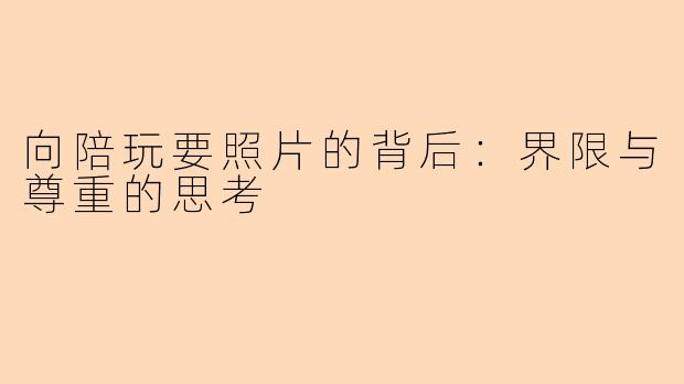 向陪玩要照片的背后：界限与尊重的思考