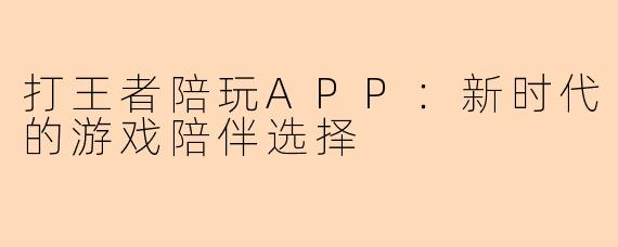 打王者陪玩APP：新时代的游戏陪伴选择