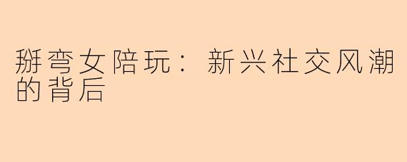 掰弯女陪玩：新兴社交风潮的背后